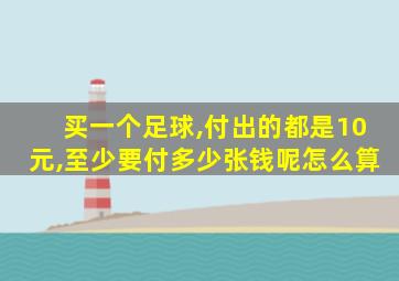 买一个足球,付出的都是10元,至少要付多少张钱呢怎么算