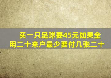 买一只足球要45元如果全用二十来户最少要付几张二十