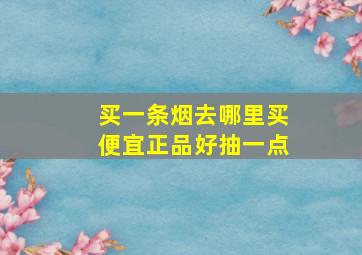 买一条烟去哪里买便宜正品好抽一点