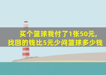 买个篮球我付了1张50元,找回的钱比5元少问篮球多少钱