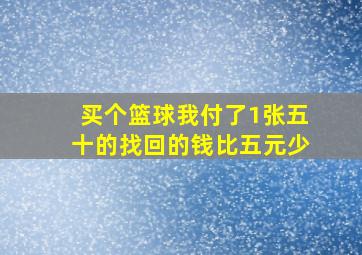 买个篮球我付了1张五十的找回的钱比五元少