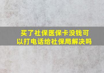 买了社保医保卡没钱可以打电话给社保局解决吗