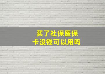 买了社保医保卡没钱可以用吗