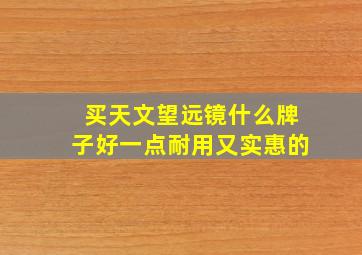 买天文望远镜什么牌子好一点耐用又实惠的