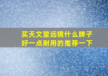 买天文望远镜什么牌子好一点耐用的推荐一下