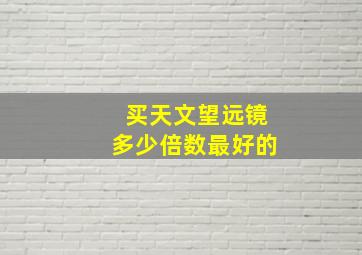 买天文望远镜多少倍数最好的