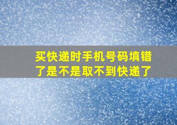 买快递时手机号码填错了是不是取不到快递了