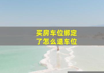 买房车位绑定了怎么退车位