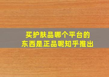 买护肤品哪个平台的东西是正品呢知乎推出