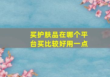 买护肤品在哪个平台买比较好用一点