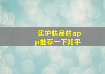 买护肤品的app推荐一下知乎