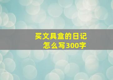 买文具盒的日记怎么写300字