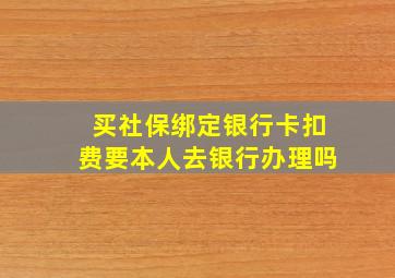 买社保绑定银行卡扣费要本人去银行办理吗