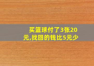 买篮球付了3张20元,找回的钱比5元少