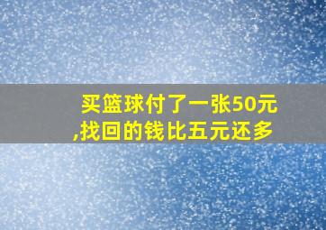 买篮球付了一张50元,找回的钱比五元还多