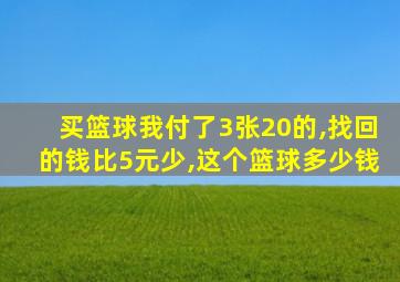 买篮球我付了3张20的,找回的钱比5元少,这个篮球多少钱