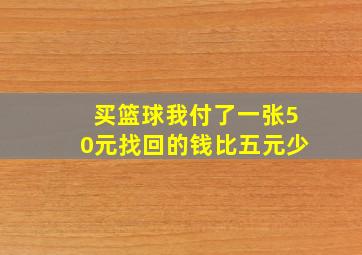 买篮球我付了一张50元找回的钱比五元少