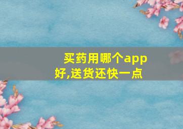 买药用哪个app好,送货还快一点