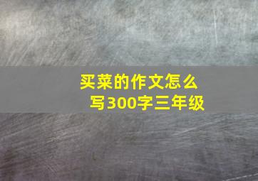 买菜的作文怎么写300字三年级