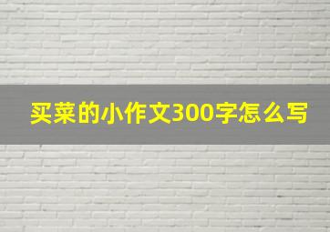 买菜的小作文300字怎么写