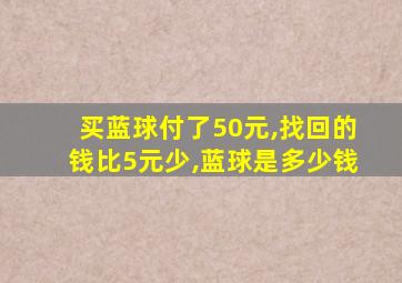 买蓝球付了50元,找回的钱比5元少,蓝球是多少钱