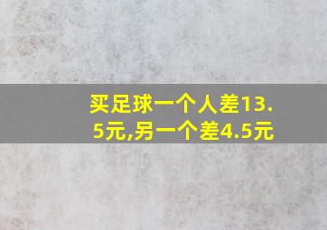 买足球一个人差13.5元,另一个差4.5元