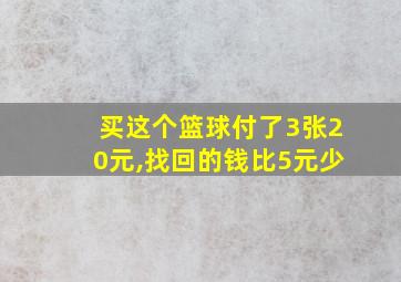 买这个篮球付了3张20元,找回的钱比5元少