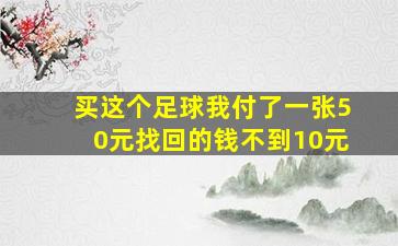 买这个足球我付了一张50元找回的钱不到10元