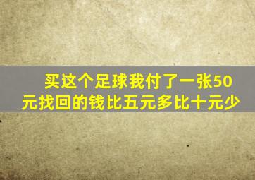 买这个足球我付了一张50元找回的钱比五元多比十元少