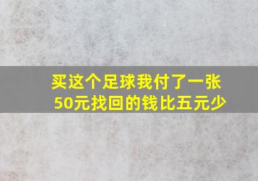 买这个足球我付了一张50元找回的钱比五元少