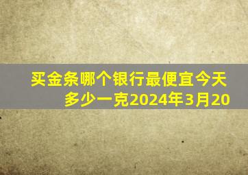 买金条哪个银行最便宜今天多少一克2024年3月20