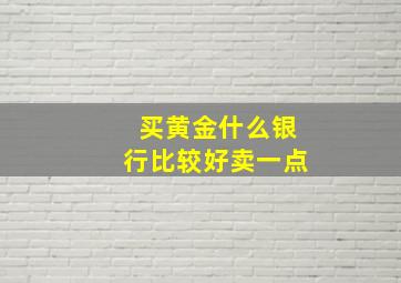 买黄金什么银行比较好卖一点