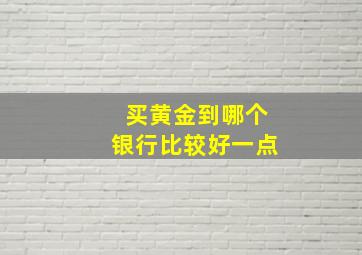 买黄金到哪个银行比较好一点