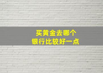 买黄金去哪个银行比较好一点