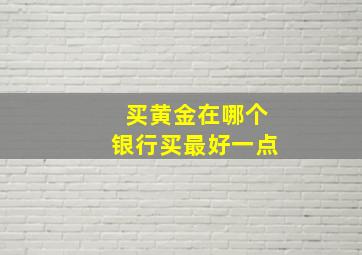 买黄金在哪个银行买最好一点