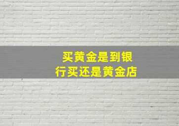 买黄金是到银行买还是黄金店