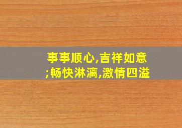 事事顺心,吉祥如意;畅快淋漓,激情四溢