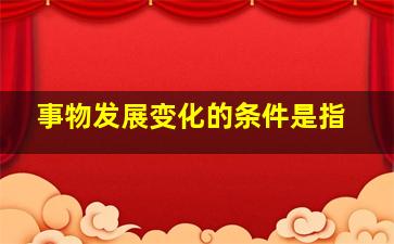 事物发展变化的条件是指