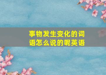 事物发生变化的词语怎么说的呢英语