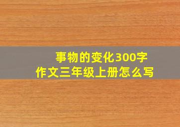 事物的变化300字作文三年级上册怎么写