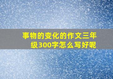 事物的变化的作文三年级300字怎么写好呢