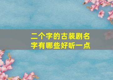 二个字的古装剧名字有哪些好听一点