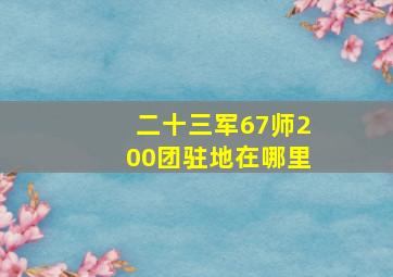 二十三军67师200团驻地在哪里