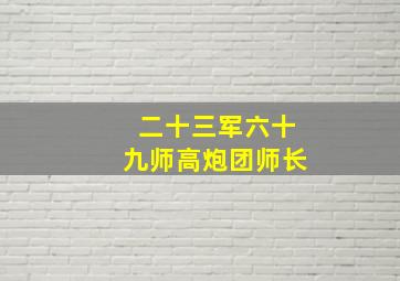 二十三军六十九师高炮团师长