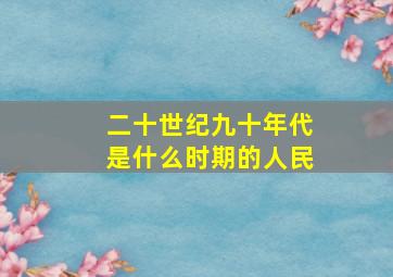 二十世纪九十年代是什么时期的人民