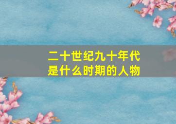 二十世纪九十年代是什么时期的人物