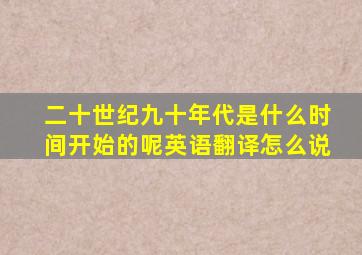 二十世纪九十年代是什么时间开始的呢英语翻译怎么说