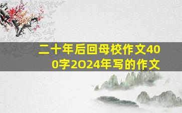 二十年后回母校作文400字2O24年写的作文