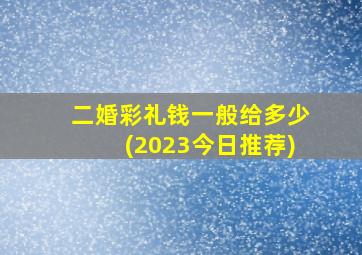 二婚彩礼钱一般给多少(2023今日推荐)