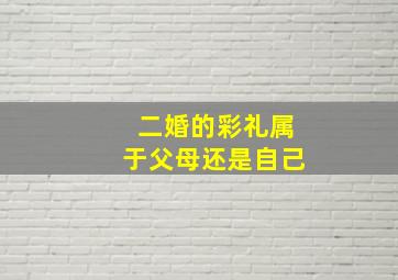 二婚的彩礼属于父母还是自己